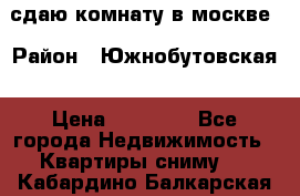 сдаю комнату в москве › Район ­ Южнобутовская › Цена ­ 14 500 - Все города Недвижимость » Квартиры сниму   . Кабардино-Балкарская респ.